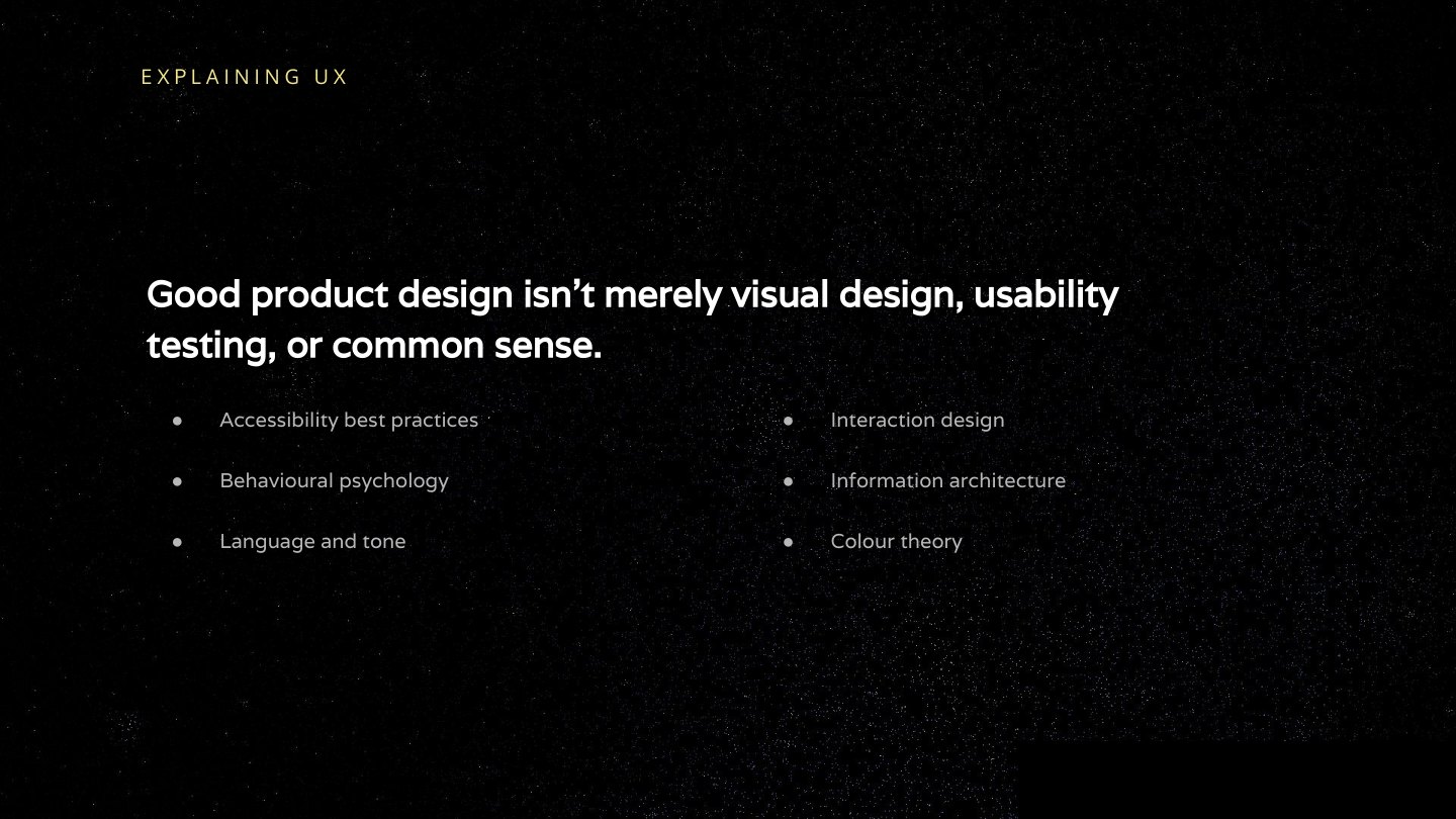 Good product design isn’t merely visual design, usability testing, or common sense. Accessibility best practices Behavioural psychology Language and tone Interaction design Information architecture Colour theory