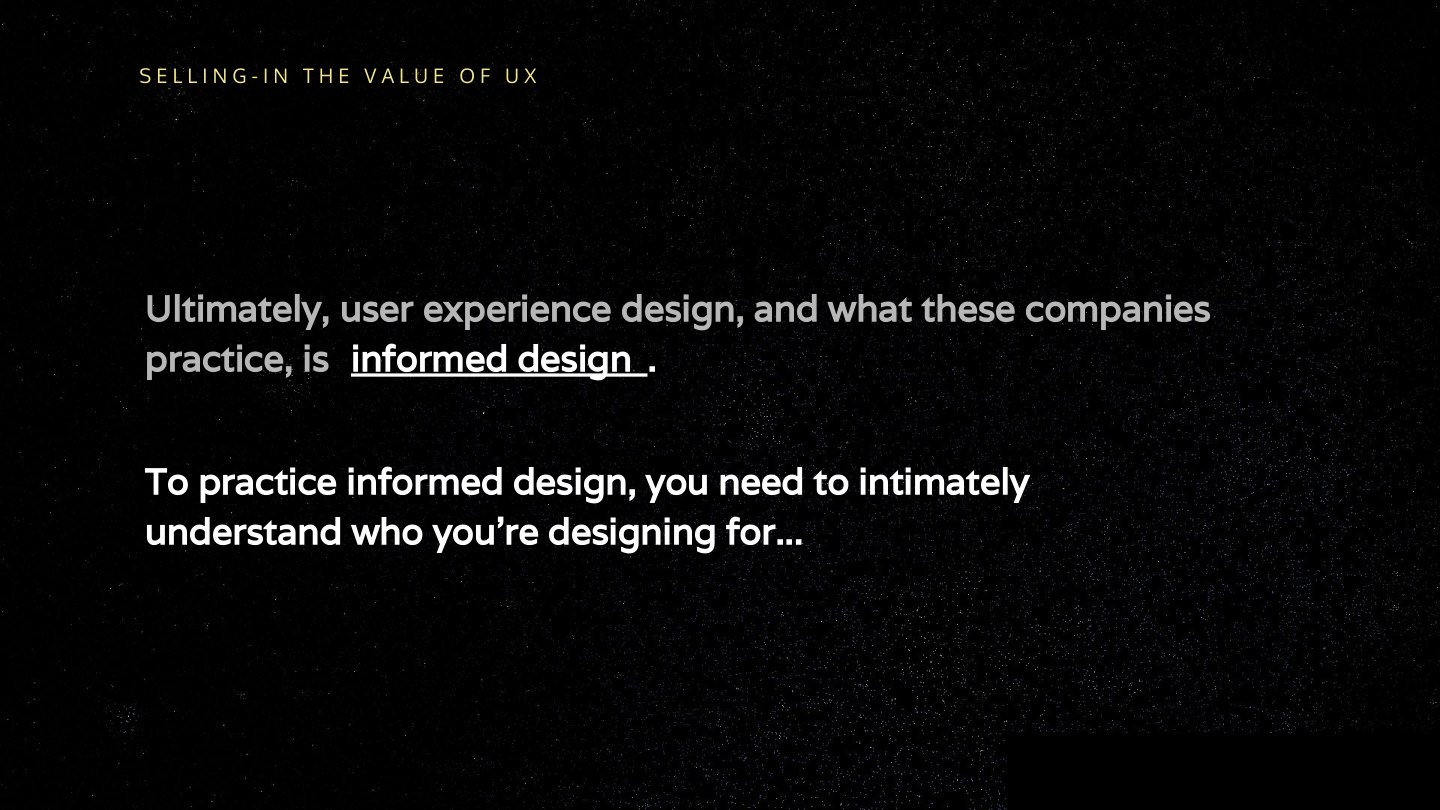 Ultimately, user experience design, and what these companies practice, is informed design . To practice informed design, you need to intimately understand who you’re designing for...