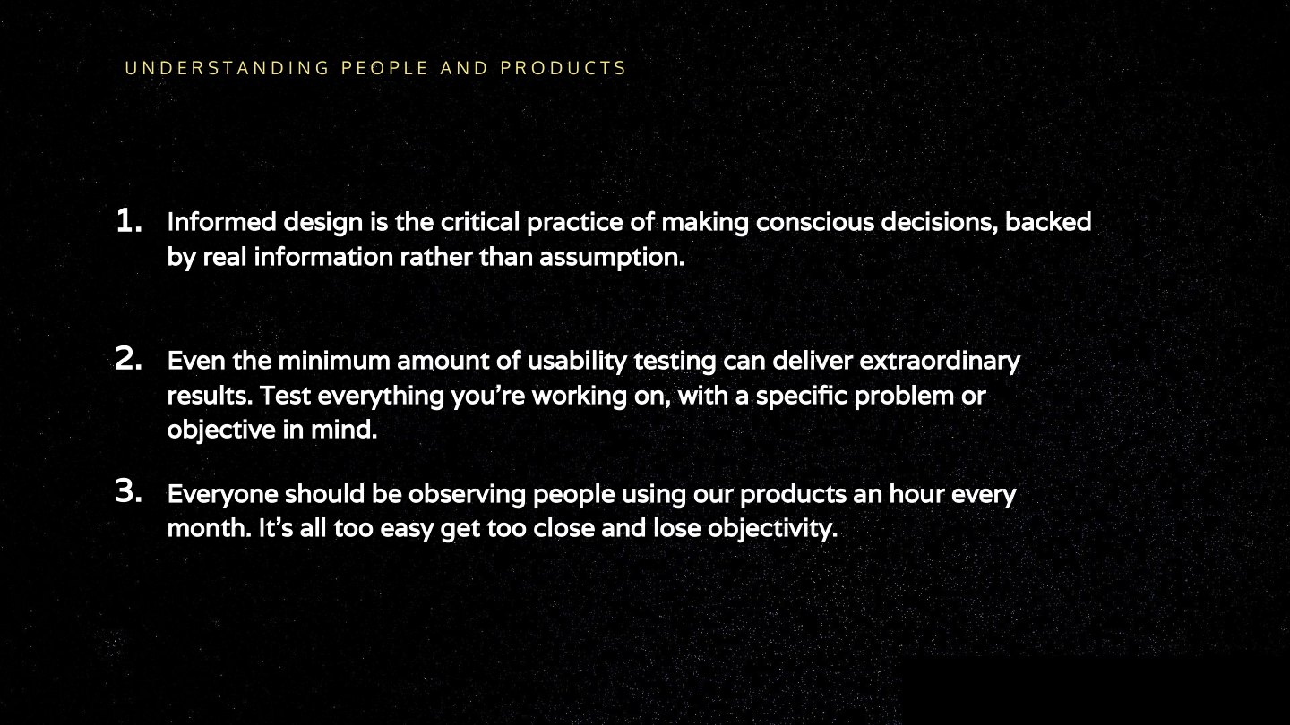 Informed design is the critical practice of making conscious decisions, backed by real information rather than assumption. 1. Even the minimum amount of usability testing can deliver extraordinary results. Test everything you’re working…