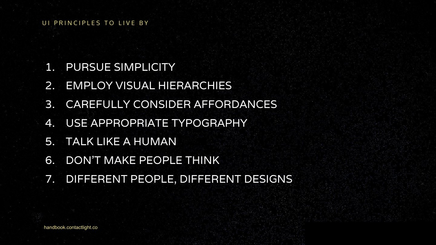 1. PURSUE SIMPLICITY 2. EMPLOY VISUAL HIERARCHIES 3. CAREFULLY CONSIDER AFFORDANCES 4. USE APPROPRIATE TYPOGRAPHY 5. TALK LIKE A HUMAN 6. DON’T MAKE PEOPLE THINK 7. DIFFERENT PEOPLE, DIFFERENT DESIGNS handbook.contactlight.co