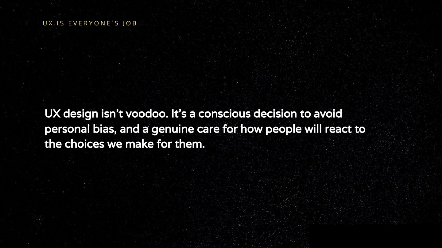 UX design isn’t voodoo. It’s a conscious decision to avoid personal bias, and a genuine care for how people will react to the choices we make for them.